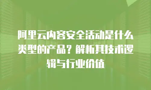 阿里云内容安全活动是什么类型的产品？解析其技术逻辑与行业价值