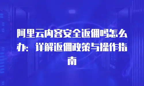阿里云内容安全返佣吗怎么办：详解返佣政策与操作指南