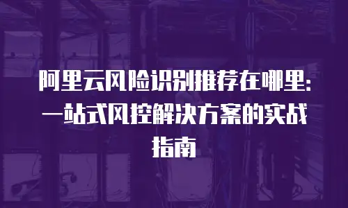 阿里云风险识别推荐在哪里：一站式风控解决方案的实战指南