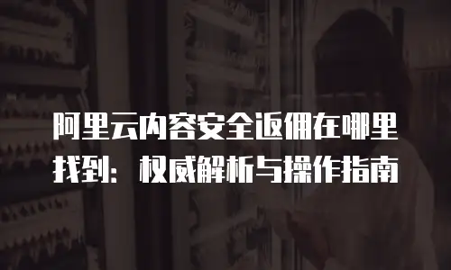 阿里云内容安全返佣在哪里找到：权威解析与操作指南