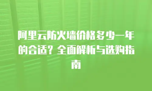 阿里云防火墙价格多少一年的合适？全面解析与选购指南