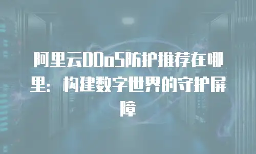 阿里云DDoS防护推荐在哪里：构建数字世界的守护屏障
