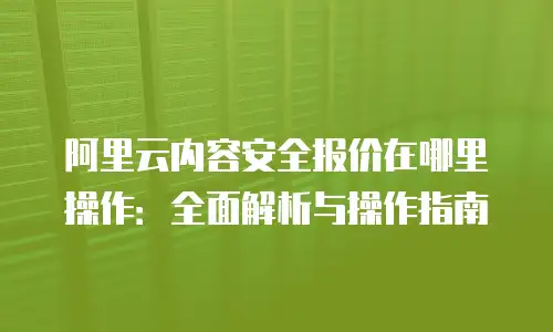 阿里云内容安全报价在哪里操作：全面解析与操作指南