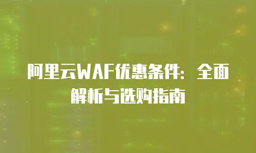 阿里云WAF优惠条件：全面解析与选购指南