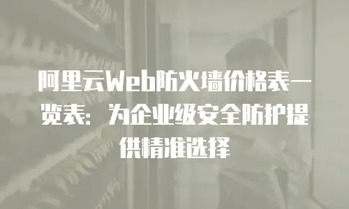 阿里云Web防火墙价格表一览表：为企业级安全防护提供精准选择