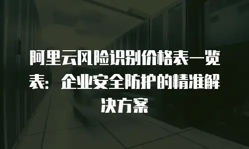 阿里云风险识别价格表一览表：企业安全防护的精准解决方案