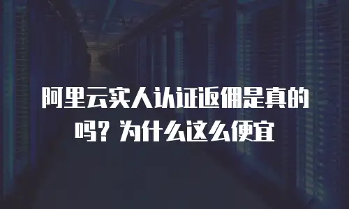 阿里云实人认证返佣是真的吗？为什么这么便宜