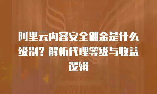 阿里云内容安全佣金是什么级别？解析代理等级与收益逻辑