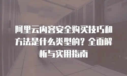 阿里云内容安全购买技巧和方法是什么类型的？全面解析与实用指南