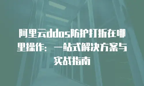 阿里云ddos防护打折在哪里操作：一站式解决方案与实战指南