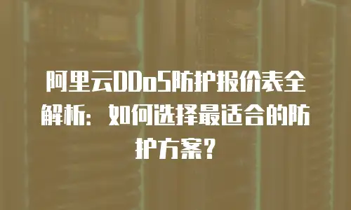阿里云DDoS防护报价表全解析：如何选择最适合的防护方案？