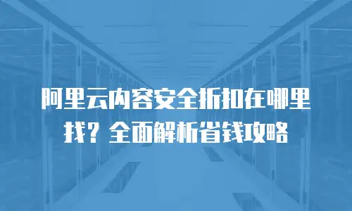 阿里云内容安全折扣在哪里找？全面解析省钱攻略