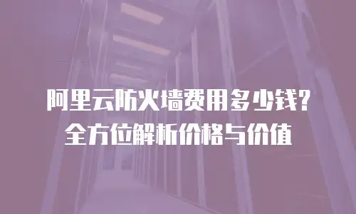阿里云防火墙费用多少钱？全方位解析价格与价值
