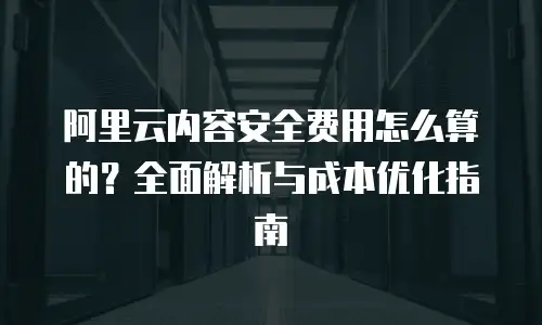 阿里云内容安全费用怎么算的？全面解析与成本优化指南