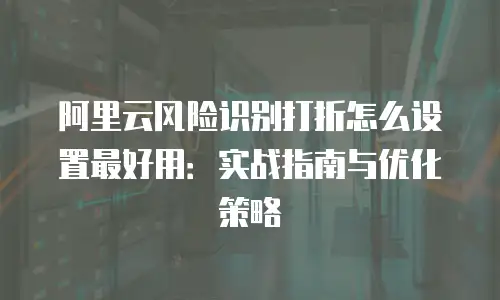 阿里云风险识别打折怎么设置最好用：实战指南与优化策略