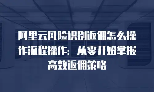 阿里云风险识别返佣怎么操作流程操作：从零开始掌握高效返佣策略