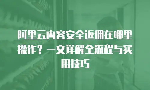 阿里云内容安全返佣在哪里操作？一文详解全流程与实用技巧