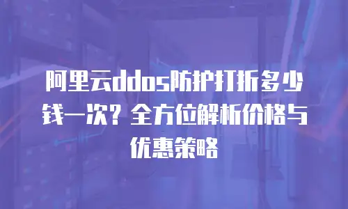 阿里云ddos防护打折多少钱一次？全方位解析价格与优惠策略