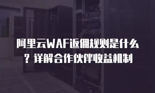 阿里云WAF返佣规则是什么？详解合作伙伴收益机制