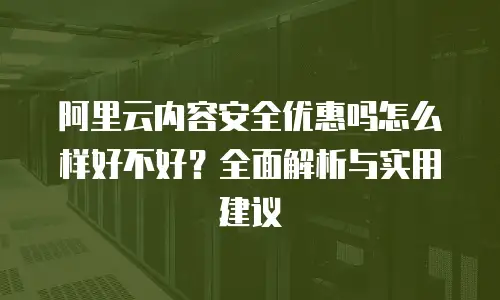 阿里云内容安全优惠吗怎么样好不好？全面解析与实用建议