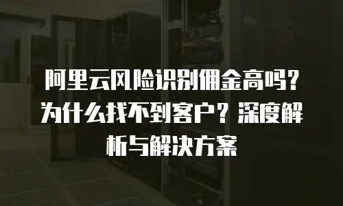 阿里云风险识别佣金高吗？为什么找不到客户？深度解析与解决方案