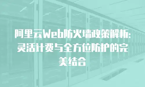阿里云Web防火墙政策解析：灵活计费与全方位防护的完美结合