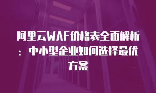 阿里云WAF价格表全面解析：中小型企业如何选择最优方案