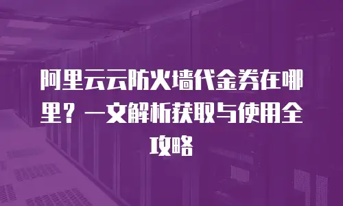 阿里云云防火墙代金券在哪里？一文解析获取与使用全攻略