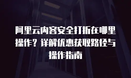 阿里云内容安全打折在哪里操作？详解优惠获取路径与操作指南