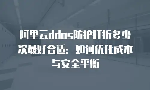 阿里云ddos防护打折多少次最好合适：如何优化成本与安全平衡