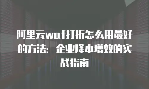 阿里云waf打折怎么用最好的方法：企业降本增效的实战指南