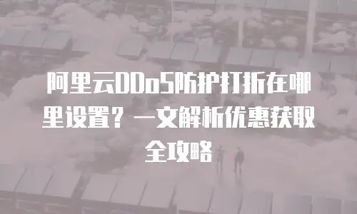 阿里云DDoS防护打折在哪里设置？一文解析优惠获取全攻略