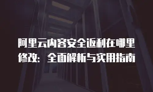 阿里云内容安全返利在哪里修改：全面解析与实用指南