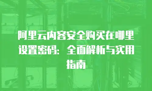 阿里云内容安全购买在哪里设置密码：全面解析与实用指南