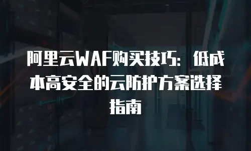 阿里云WAF购买技巧：低成本高安全的云防护方案选择指南