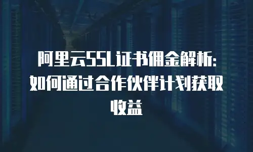 阿里云SSL证书佣金解析：如何通过合作伙伴计划获取收益