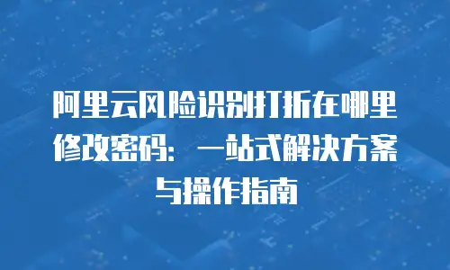 阿里云风险识别打折在哪里修改密码：一站式解决方案与操作指南