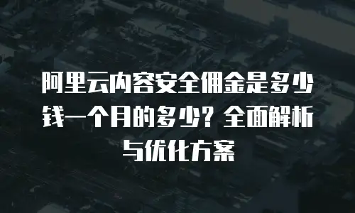 阿里云内容安全佣金是多少钱一个月的多少？全面解析与优化方案