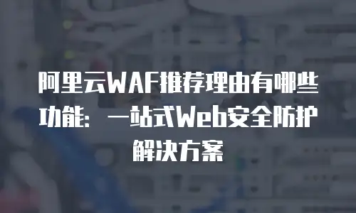 阿里云WAF推荐理由有哪些功能：一站式Web安全防护解决方案