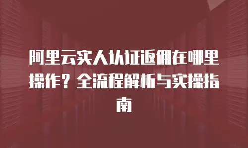 阿里云实人认证返佣在哪里操作？全流程解析与实操指南