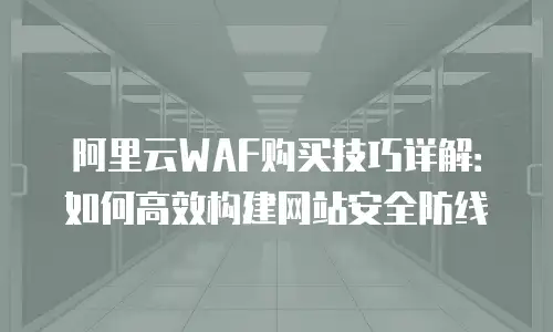 阿里云WAF购买技巧详解：如何高效构建网站安全防线