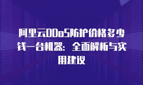 阿里云DDoS防护价格多少钱一台机器：全面解析与实用建议