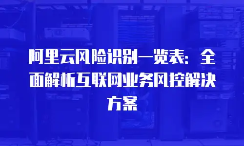 阿里云风险识别一览表：全面解析互联网业务风控解决方案