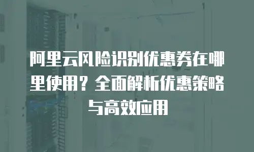 阿里云风险识别优惠券在哪里使用？全面解析优惠策略与高效应用