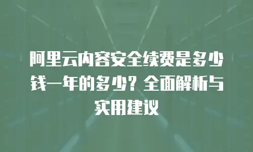阿里云内容安全续费是多少钱一年的多少？全面解析与实用建议
