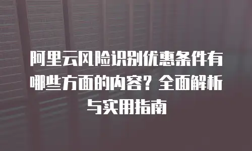 阿里云风险识别优惠条件有哪些方面的内容？全面解析与实用指南