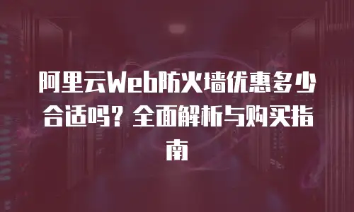 阿里云Web防火墙优惠多少合适吗？全面解析与购买指南