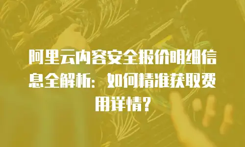 阿里云内容安全报价明细信息全解析：如何精准获取费用详情？