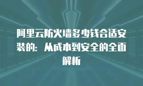 阿里云防火墙多少钱合适安装的：从成本到安全的全面解析