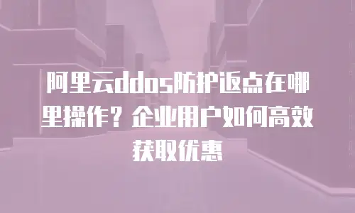 阿里云ddos防护返点在哪里操作？企业用户如何高效获取优惠